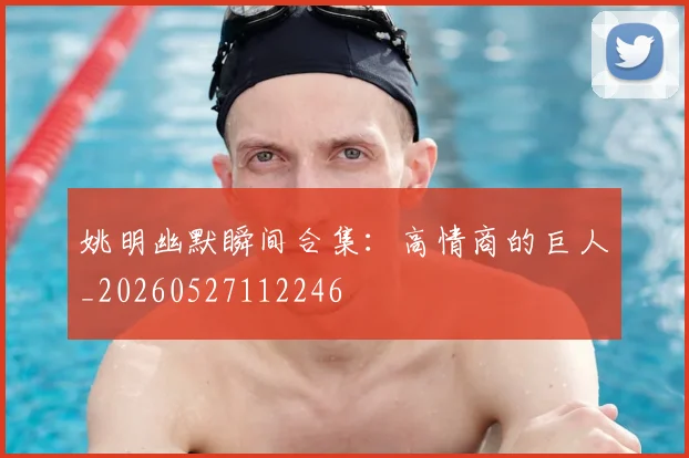 姚明幽默瞬间合集：高情商的巨人_20260527112246