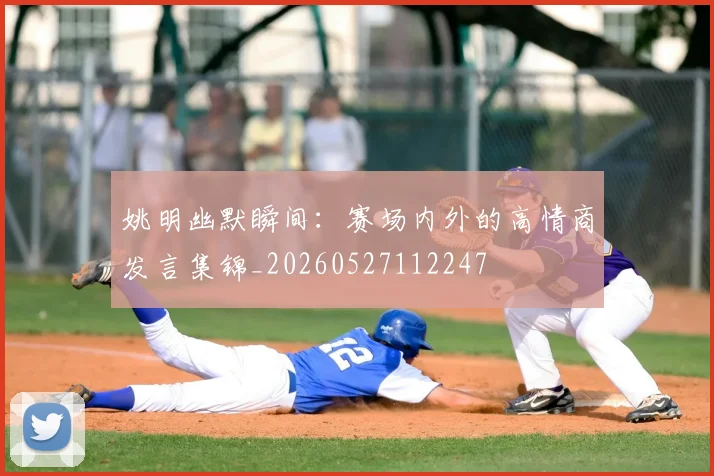 姚明幽默瞬间:赛场内外的高情商发言集锦_20260527112247